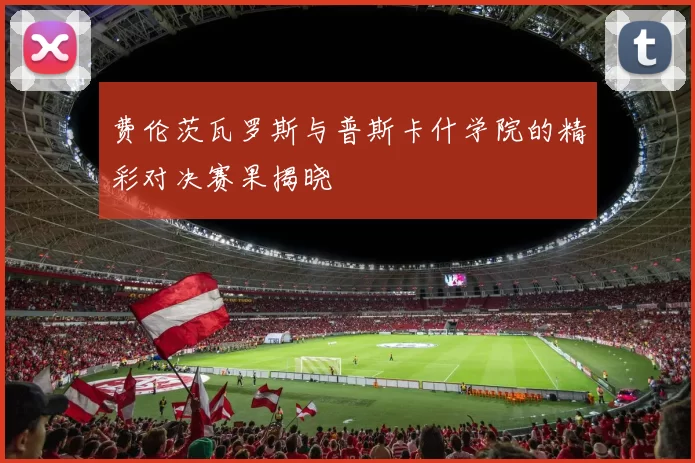 费伦茨瓦罗斯与普斯卡什学院的精彩对决赛果揭晓