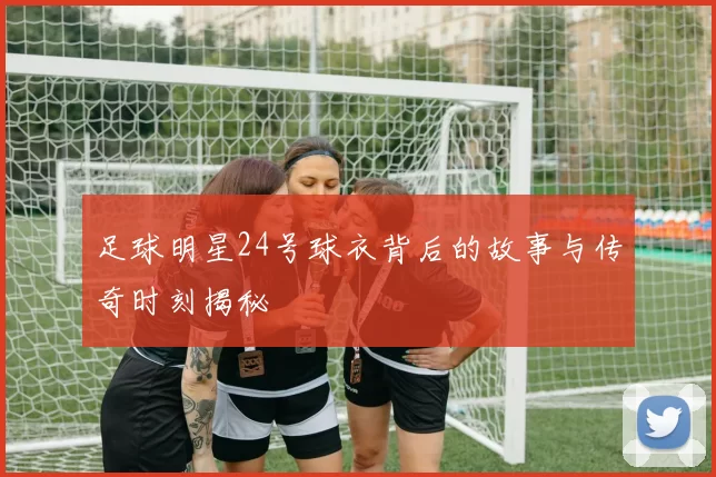 足球明星24号球衣背后的故事与传奇时刻揭秘