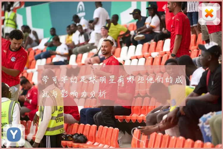 带可字的足球明星有哪些他们的成就与影响力分析
