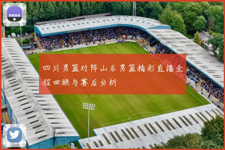 四川男篮对阵山东男篮精彩直播全程回顾与赛后分析