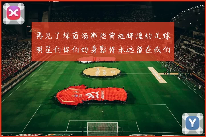 再见了绿茵场那些曾经辉煌的足球明星们你们的身影将永远留在我们的记忆中