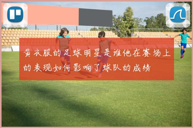 黄衣服的足球明星是谁他在赛场上的表现如何影响了球队的成绩